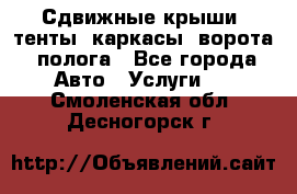 Сдвижные крыши, тенты, каркасы, ворота, полога - Все города Авто » Услуги   . Смоленская обл.,Десногорск г.